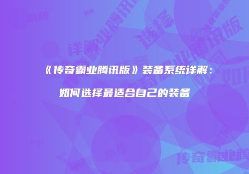 《传奇霸业腾讯版》装备系统详解：如何选择最适合自己的装备