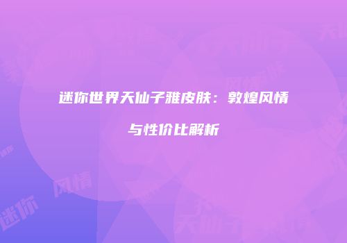 迷你世界天仙子雅皮肤：敦煌风情与性价比解析