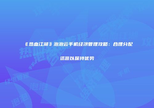 《热血江湖》泡泡云手机经济管理攻略：合理分配资源以保持优势