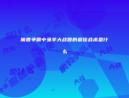魔兽争霸中兔羊大战图的最佳战术是什么