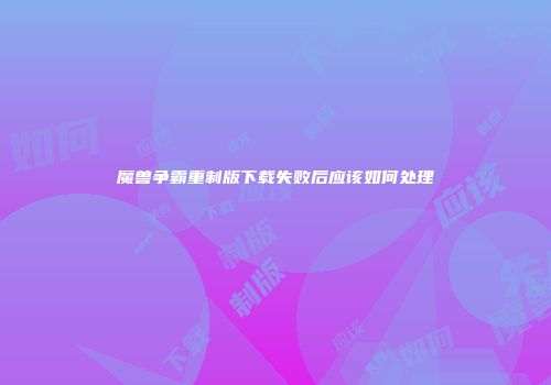 魔兽争霸重制版下载失败后应该如何处理