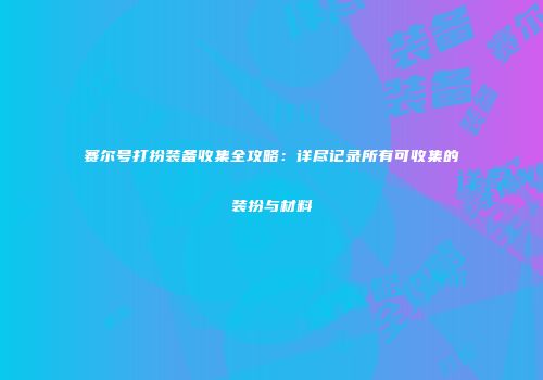 赛尔号打扮装备收集全攻略：详尽记录所有可收集的装扮与材料