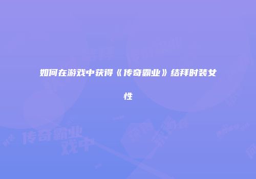 如何在游戏中获得《传奇霸业》结拜时装女性