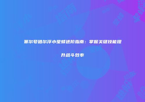 赛尔号哈尔浮小莹蜂进阶指南：掌握关键技能提升战斗效率