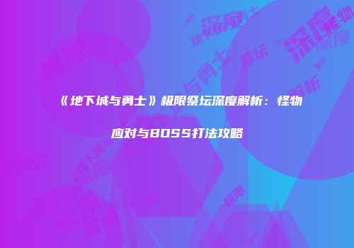 《地下城与勇士》极限祭坛深度解析：怪物应对与BOSS打法攻略