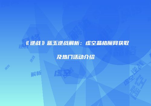 《逆战》蓝玉逆战解析：虚空晶格魔网获取及热门活动介绍