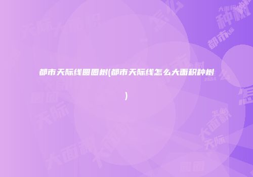 都市天际线圆圈树(都市天际线怎么大面积种树)