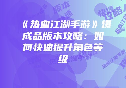 《热血江湖手游》爆成品版本攻略:如何快速提升角色等级