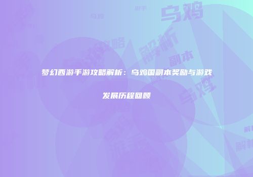 梦幻西游手游攻略解析：乌鸡国副本奖励与游戏发展历程回顾