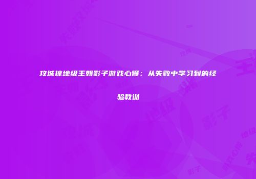 攻城掠地级王朝影子游戏心得：从失败中学习到的经验教训