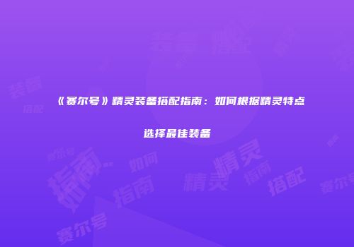 《赛尔号》精灵装备搭配指南：如何根据精灵特点选择最佳装备