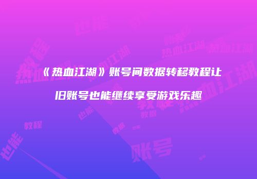 《热血江湖》账号间数据转移教程让旧账号也能继续享受游戏乐趣