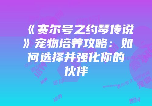 《赛尔号之约琴传说》宠物培养攻略：如何选择并强化你的伙伴