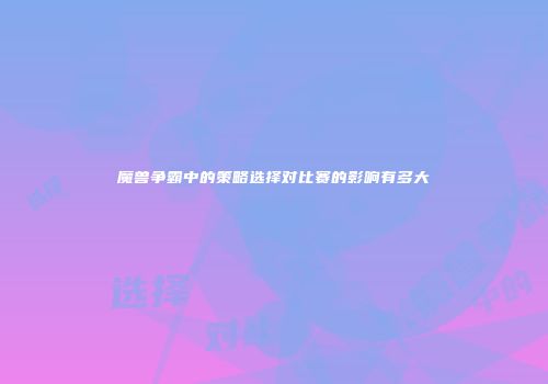 魔兽争霸中的策略选择对比赛的影响有多大