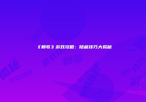 《朝歌》游戏攻略：隐藏技巧大揭秘