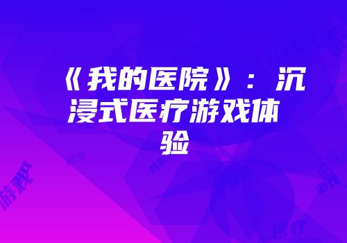 《我的医院》：沉浸式医疗游戏体验