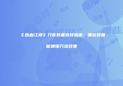 《热血江湖》刀客装备选择指南：哪些装备能增强刀法效果
