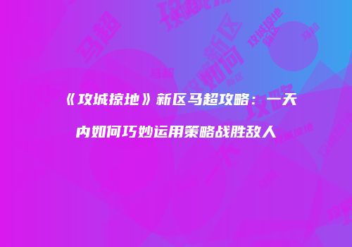 《攻城掠地》新区马超攻略：一天内如何巧妙运用策略战胜敌人