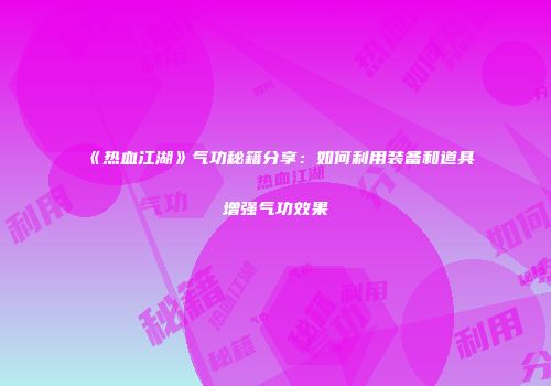 《热血江湖》气功秘籍分享：如何利用装备和道具增强气功效果