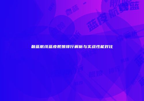 碧蓝航线蓝皮舰娘排行解析与实战性能对比