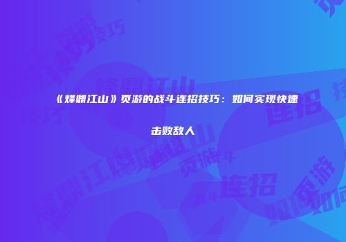 《烽鼎江山》页游的战斗连招技巧：如何实现快速击败敌人