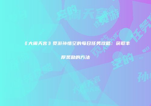 《大闹天宫》页游孙悟空的每日任务攻略：获取丰厚奖励的方法