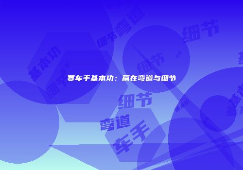 赛车手基本功：赢在弯道与细节