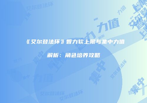 《艾尔登法环》智力软上限与集中力值解析：角色培养攻略