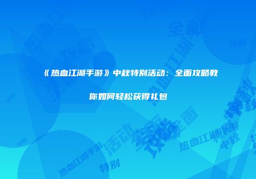《热血江湖手游》中秋特别活动：全面攻略教你如何轻松获得礼包
