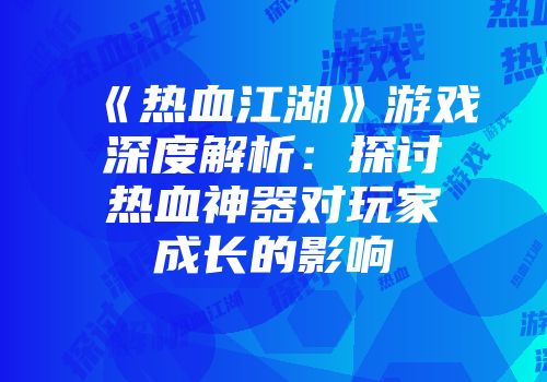 《热血江湖》游戏深度解析：探讨热血神器对玩家成长的影响