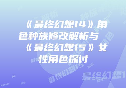 《最终幻想14》角色种族修改解析与《最终幻想15》女性角色探讨