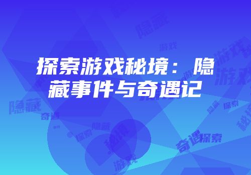探索游戏秘境：隐藏事件与奇遇记