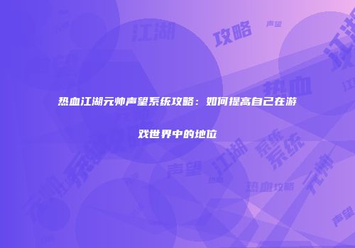 热血江湖元帅声望系统攻略：如何提高自己在游戏世界中的地位