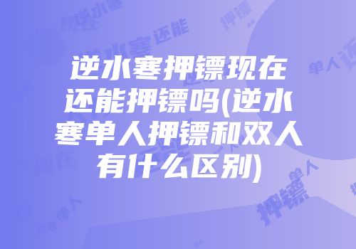 逆水寒押镖现在还能押镖吗(逆水寒单人押镖和双人有什么区别)
