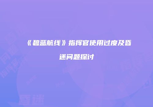 《碧蓝航线》指挥官使用过度及昏迷问题探讨