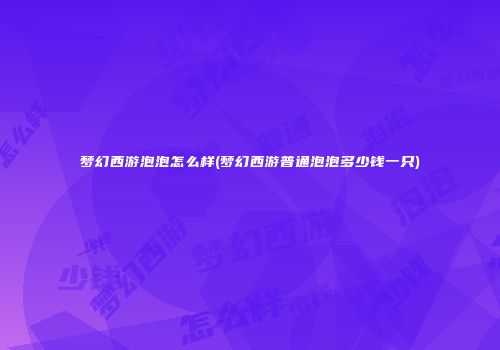 梦幻西游泡泡怎么样(梦幻西游普通泡泡多少钱一只)