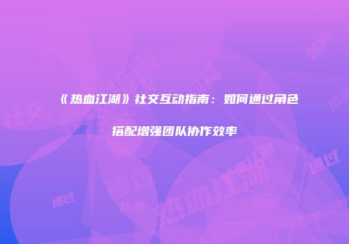 《热血江湖》社交互动指南：如何通过角色搭配增强团队协作效率