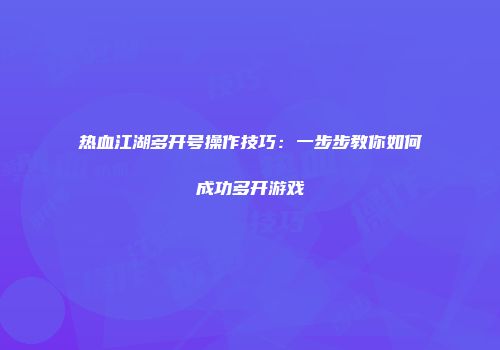 热血江湖多开号操作技巧：一步步教你如何成功多开游戏