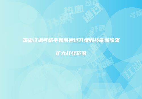 热血江湖弓箭手如何通过升级和技能训练来扩大打怪范围