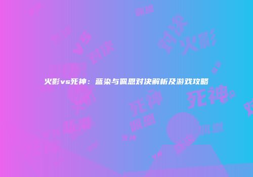 火影vs死神：蓝染与佩恩对决解析及游戏攻略