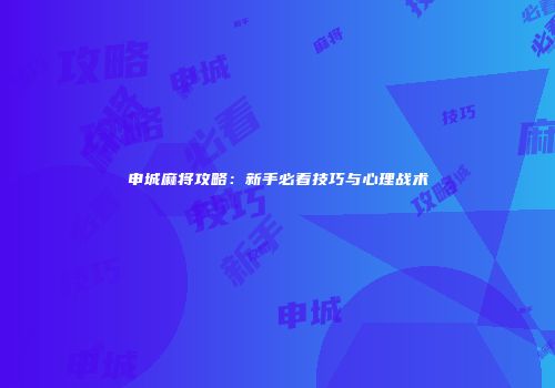 申城麻将攻略：新手必看技巧与心理战术