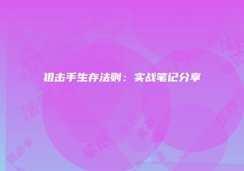 狙击手生存法则：实战笔记分享