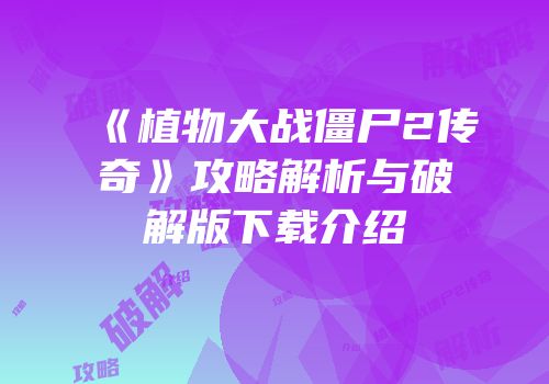 《植物大战僵尸2传奇》攻略解析与破解版下载介绍