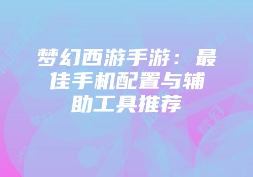 梦幻西游手游：最佳手机配置与辅助工具推荐
