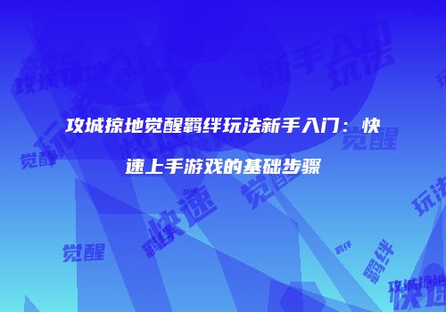 攻城掠地觉醒羁绊玩法新手入门：快速上手游戏的基础步骤