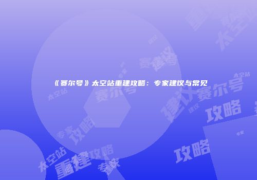 《赛尔号》太空站重建攻略：专家建议与常见