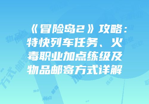 《冒险岛2》攻略：特快列车任务、火毒职业加点练级及物品邮寄方式详解