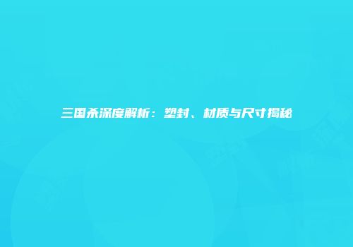 三国杀深度解析：塑封、材质与尺寸揭秘