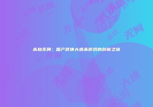 永劫无间：国产武侠大逃杀游戏的创新之旅