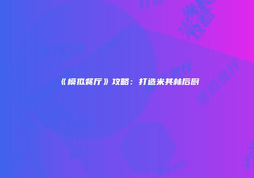 《模拟餐厅》攻略：打造米其林后厨